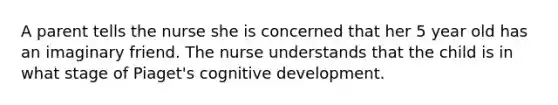 A parent tells the nurse she is concerned that her 5 year old has an imaginary friend. The nurse understands that the child is in what stage of Piaget's cognitive development.