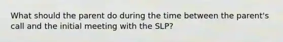 What should the parent do during the time between the parent's call and the initial meeting with the SLP?