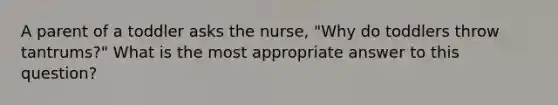 A parent of a toddler asks the nurse, "Why do toddlers throw tantrums?" What is the most appropriate answer to this question?