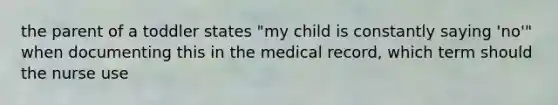 the parent of a toddler states "my child is constantly saying 'no'" when documenting this in the medical record, which term should the nurse use