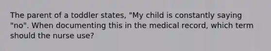 The parent of a toddler states, "My child is constantly saying "no". When documenting this in the medical record, which term should the nurse use?