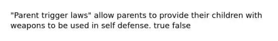 "Parent trigger laws" allow parents to provide their children with weapons to be used in self defense. true false