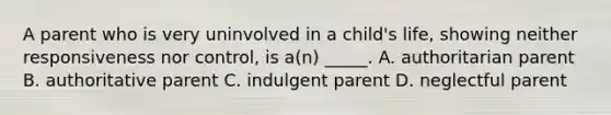 A parent who is very uninvolved in a child's life, showing neither responsiveness nor control, is a(n) _____. A. authoritarian parent B. authoritative parent C. indulgent parent D. neglectful parent