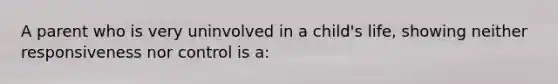 A parent who is very uninvolved in a child's life, showing neither responsiveness nor control is a: