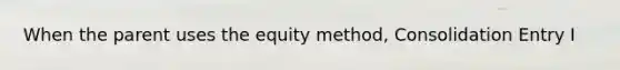 When the parent uses the equity method, Consolidation Entry I