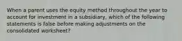 When a parent uses the equity method throughout the year to account for investment in a subsidiary, which of the following statements is false before making adjustments on the consolidated worksheet?