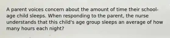 A parent voices concern about the amount of time their school-age child sleeps. When responding to the parent, the nurse understands that this child's age group sleeps an average of how many hours each night?