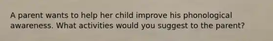 A parent wants to help her child improve his phonological awareness. What activities would you suggest to the parent?