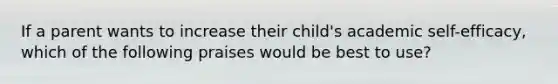 If a parent wants to increase their child's academic self-efficacy, which of the following praises would be best to use?