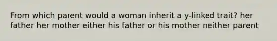 From which parent would a woman inherit a y-linked trait? her father her mother either his father or his mother neither parent