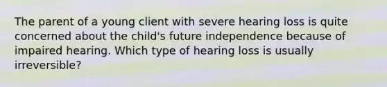 The parent of a young client with severe hearing loss is quite concerned about the child's future independence because of impaired hearing. Which type of hearing loss is usually irreversible?