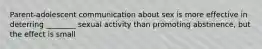 Parent-adolescent communication about sex is more effective in deterring ________ sexual activity than promoting abstinence, but the effect is small