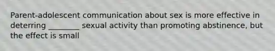 Parent-adolescent communication about sex is more effective in deterring ________ sexual activity than promoting abstinence, but the effect is small