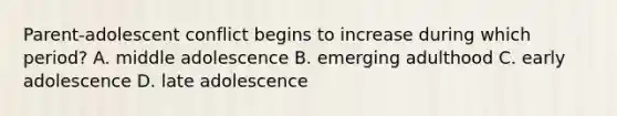 Parent-adolescent conflict begins to increase during which period? A. middle adolescence B. emerging adulthood C. early adolescence D. late adolescence