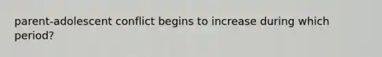 parent-adolescent conflict begins to increase during which period?