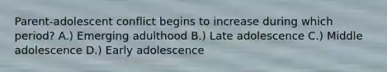 Parent-adolescent conflict begins to increase during which period? A.) Emerging adulthood B.) Late adolescence C.) Middle adolescence D.) Early adolescence