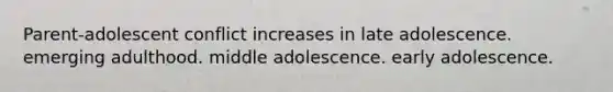 Parent-adolescent conflict increases in late adolescence. emerging adulthood. middle adolescence. early adolescence.