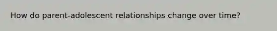 How do parent-adolescent relationships change over time?