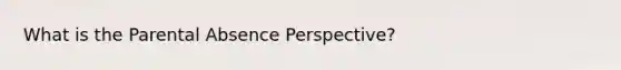 What is the Parental Absence Perspective?