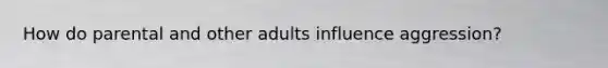 How do parental and other adults influence aggression?