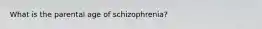 What is the parental age of schizophrenia?