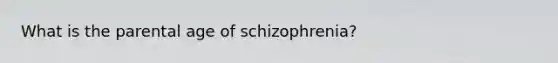 What is the parental age of schizophrenia?