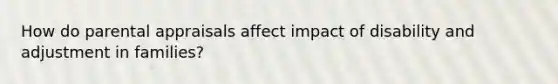 How do parental appraisals affect impact of disability and adjustment in families?