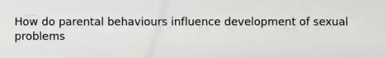 How do parental behaviours influence development of sexual problems