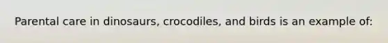 Parental care in dinosaurs, crocodiles, and birds is an example of: