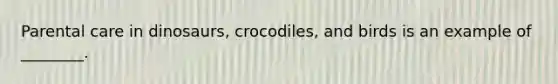 Parental care in dinosaurs, crocodiles, and birds is an example of ________.