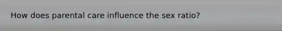 How does parental care influence the sex ratio?