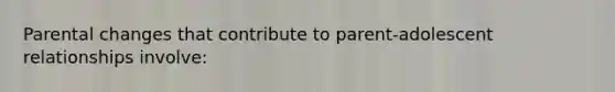 Parental changes that contribute to parent-adolescent relationships involve: