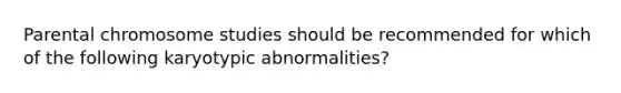 Parental chromosome studies should be recommended for which of the following karyotypic abnormalities?