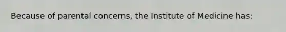 Because of parental concerns, the Institute of Medicine has: