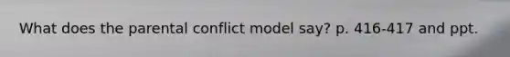 What does the parental conflict model say? p. 416-417 and ppt.