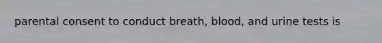parental consent to conduct breath, blood, and urine tests is