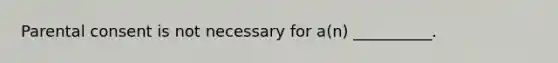 Parental consent is not necessary for a(n) __________.
