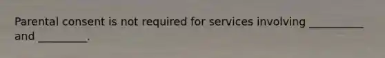 Parental consent is not required for services involving __________ and _________.