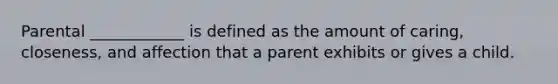 Parental ____________ is defined as the amount of caring, closeness, and affection that a parent exhibits or gives a child.