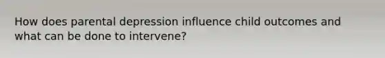 How does parental depression influence child outcomes and what can be done to intervene?