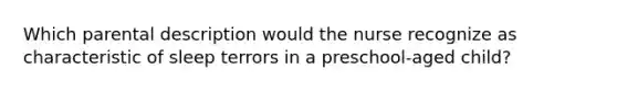 Which parental description would the nurse recognize as characteristic of sleep terrors in a preschool-aged child?