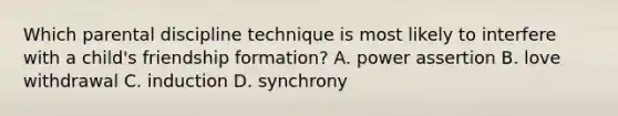 Which parental discipline technique is most likely to interfere with a child's friendship formation? A. power assertion B. love withdrawal C. induction D. synchrony