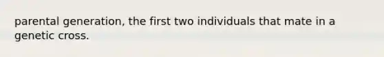 parental generation, the first two individuals that mate in a genetic cross.