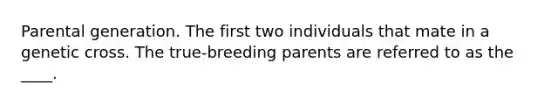 Parental generation. The first two individuals that mate in a genetic cross. The true-breeding parents are referred to as the ____.