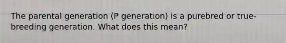 The parental generation (P generation) is a purebred or true-breeding generation. What does this mean?