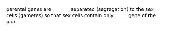 parental genes are _______ separated (segregation) to the sex cells (gametes) so that sex cells contain only _____ gene of the pair