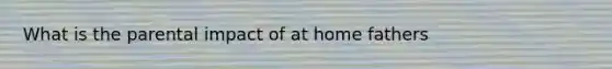 What is the parental impact of at home fathers