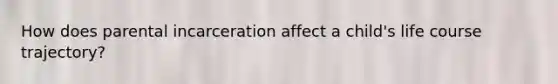 How does parental incarceration affect a child's life course trajectory?