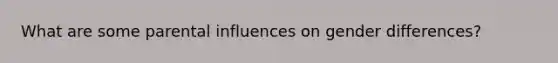 What are some parental influences on gender differences?