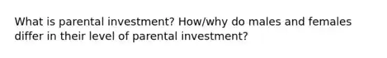 What is parental investment? How/why do males and females differ in their level of parental investment?